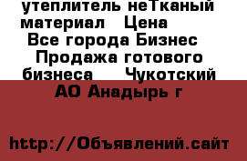 утеплитель неТканый материал › Цена ­ 100 - Все города Бизнес » Продажа готового бизнеса   . Чукотский АО,Анадырь г.